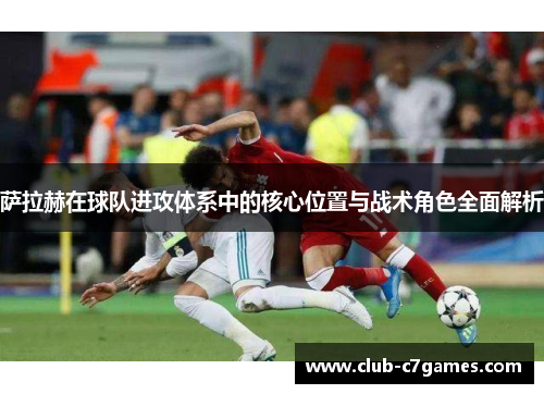 萨拉赫在球队进攻体系中的核心位置与战术角色全面解析