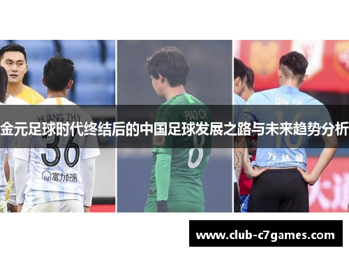金元足球时代终结后的中国足球发展之路与未来趋势分析